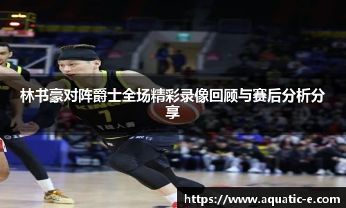 林书豪对阵爵士全场精彩录像回顾与赛后分析分享